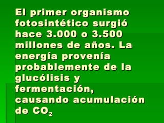 El primer organismo fotosintético surgió hace 3.000 o 3.500 millones de años. La energía provenía probablemente de la glucólisis y fermentación, causando acumulación de CO 2 