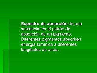 Espectro de absorción  de una sustancia: es el patrón de absorción de un pigmento. Diferentes pigmentos absorben energía lumínica a diferentes longitudes de onda. 