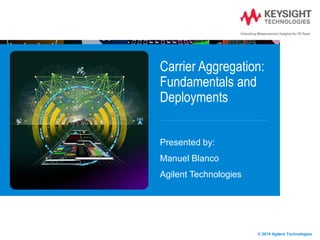 Carrier Aggregation:
Fundamentals and
Deployments
Presented by:
Manuel Blanco
Agilent Technologies
© 2014 Agilent Technologies
 
