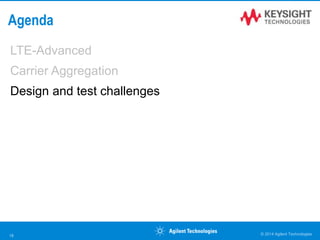 Agenda
LTE-Advanced
Carrier Aggregation
Design and test challenges
© 2014 Agilent Technologies18
 