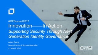 Adam Evans
Senior Identity & Access Specialist
21 March 2017
Innovation——In Action
Supporting Security Through Next
Generation Identity Governance
#MFSummit2017
 