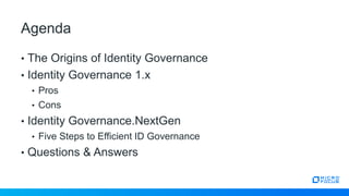 • The Origins of Identity Governance
• Identity Governance 1.x
• Pros
• Cons
• Identity Governance.NextGen
• Five Steps to Efficient ID Governance
• Questions & Answers
Agenda
 