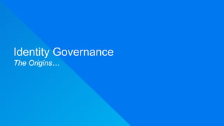 Identity Governance
The Origins…
 