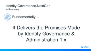 It Delivers the Promises Made
by Identity Governance &
Administration 1.x
Identity Governance.NextGen
In Summary
Fundamentally…
 