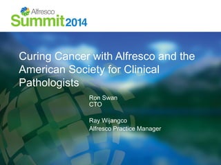 Curing Cancer with Alfresco and the
American Society for Clinical
Pathologists
Ron Swan
CTO
Ray Wijangco
Alfresco Practice Manager
 