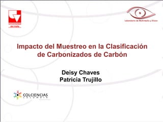 Impacto del Muestreo en la Clasificación
     de Carbonizados de Carbón

              Deisy Chaves
             Patricia Trujillo
 