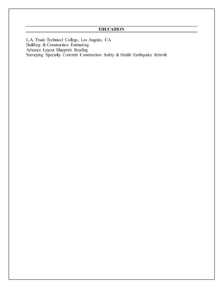 EDUCATION
L.A. Trade Technical College, Los Angeles, CA
Building & Construction Estimating
Advance Layout Blueprint Reading
Surveying Specialty Concrete Construction Safety & Health Earthquake Retrofit
 