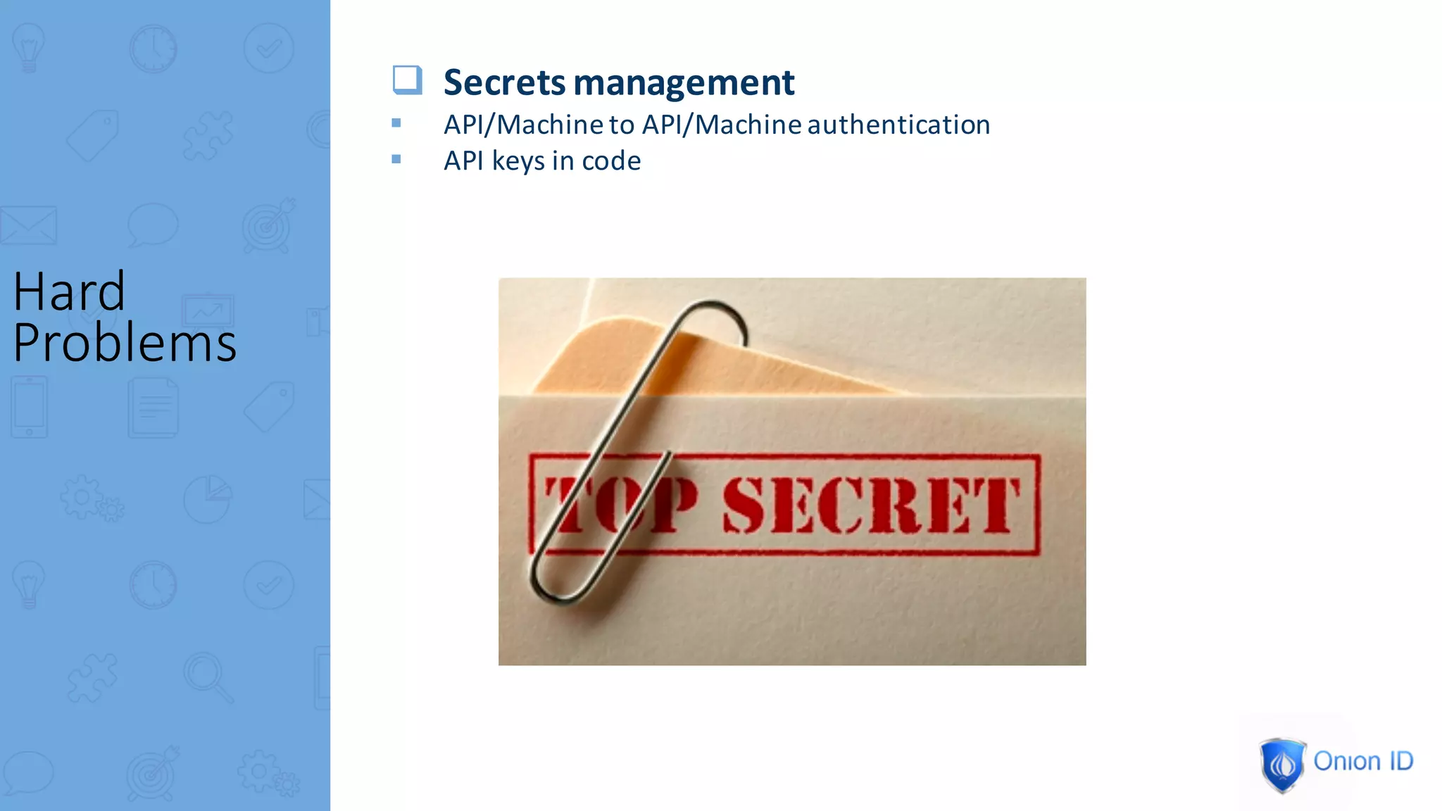 q Secrets	management
§ API/Machine	to	API/Machine	authentication
§ API	keys	in	code
Hard	
Problems
 