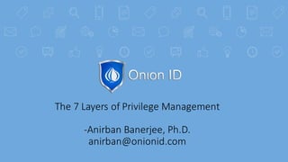 The	7	Layers	of	Privilege	Management
-Anirban	Banerjee,	Ph.D.
anirban@onionid.com
 
