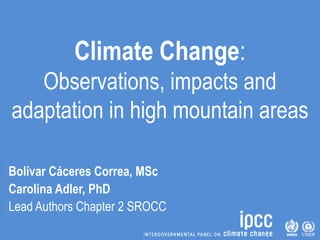 Climate Change:
Observations, impacts and
adaptation in high mountain areas
Bolívar Cáceres Correa, MSc
Carolina Adler, PhD
Lead Authors Chapter 2 SROCC
 