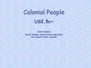 Colonial People USI.5c~ Sarah Duncan Social Studies Instructional Specialist Portsmouth Public Schools 