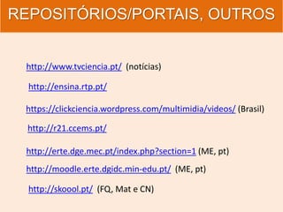 REPOSITÓRIOS/PORTAIS, OUTROS
http://www.tvciencia.pt/ (notícias)
http://ensina.rtp.pt/
http://r21.ccems.pt/
http://skoool.pt/ (FQ, Mat e CN)
http://erte.dge.mec.pt/index.php?section=1 (ME, pt)
http://moodle.erte.dgidc.min-edu.pt/ (ME, pt)
https://clickciencia.wordpress.com/multimidia/videos/ (Brasil)
 