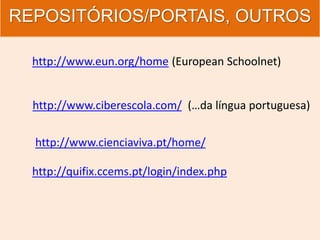 REPOSITÓRIOS/PORTAIS, OUTROS
http://www.eun.org/home (European Schoolnet)
http://www.ciberescola.com/ (…da língua portuguesa)
http://www.cienciaviva.pt/home/
http://quifix.ccems.pt/login/index.php
 