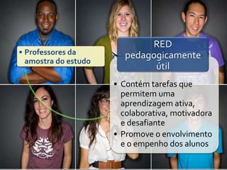 • Professores da
amostra do estudo
• Contém tarefas que
permitem uma
aprendizagem ativa,
colaborativa, motivadora
e desafiante
• Promove o envolvimento
e o empenho dos alunos
RED
pedagogicamente
útil
 