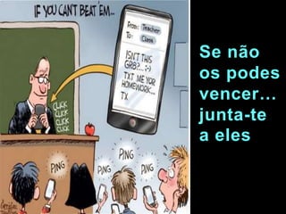 Se não
os podes
vencer…
junta-te
a eles
 