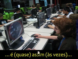 …é (quase) assim (às vezes)…
http://www.flickr.com/photos/idtechcamps/3095414233/sizes/l/in/photostream/
 