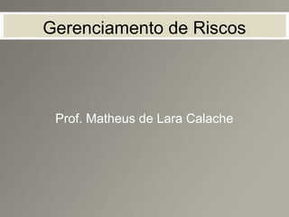 Gerenciamento de Riscos
Prof. Matheus de Lara Calache
 