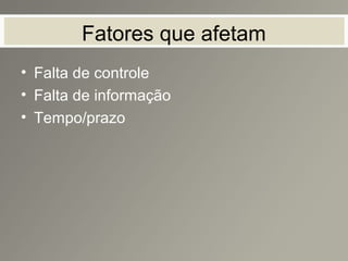 Fatores que afetam
• Falta de controle
• Falta de informação
• Tempo/prazo
 