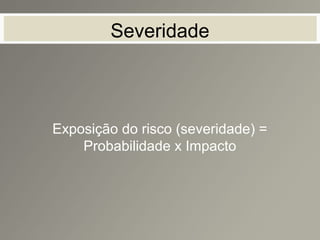 Severidade
Exposição do risco (severidade) =
Probabilidade x Impacto
 