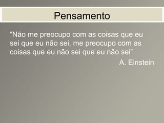 Pensamento
“Não me preocupo com as coisas que eu
sei que eu não sei, me preocupo com as
coisas que eu não sei que eu não sei”
A. Einstein
 