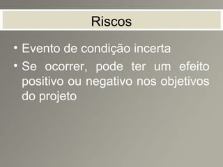 Riscos
• Evento de condição incerta
• Se ocorrer, pode ter um efeito
positivo ou negativo nos objetivos
do projeto
 