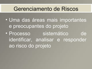 Gerenciamento de Riscos
• Uma das áreas mais importantes
e preocupantes do projeto
• Processo sistemático de
identificar, analisar e responder
ao risco do projeto
 