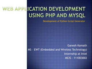 Ganesh Kamath
MS – EWT (Embedded and Wireless Technology)
Internship at Intel
MCIS - 111003002
Development of Python Script Generator
 