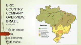 BRIC
COUNTRY
COMPANY
OVERVIEW:
BRAZIL
By Leanette Tanner
The 5th largest
global
conglomerate
trade market
 