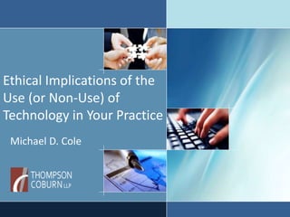 Ethical Implications of the
Use (or Non-Use) of
Technology in Your Practice
Michael D. Cole
 