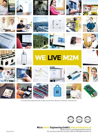WE LIVE M2M
© 2016 Microtronics Engineering GmbH. All rights reserved. Photos: Microtronics, Illustrations: shutterstock.com.
Microtronics Engineering GmbH | www.microtronics.at
Hauptstrasse 7 | 3244 Ruprechtshofen | Austria
Tel +43 2756 77180 | Fax +43 2756 77180 33 | office@microtronics.at805013 | Rev. 3
 