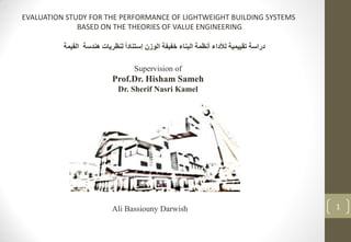 EVALUATION STUDY FOR THE PERFORMANCE OF LIGHTWEIGHT BUILDING SYSTEMS
BASED ON THE THEORIES OF VALUE ENGINEERING
‫القيمة‬ ‫هندسة‬ ‫لنظريات‬ ً‫ا‬‫إستناد‬ ‫الوزن‬ ‫خفيفة‬ ‫البناء‬ ‫أنظمة‬ ‫لألداء‬ ‫تقييمية‬ ‫دراسة‬
Supervision of
Prof.Dr. Hisham Sameh
Dr. Sherif Nasri Kamel
Ali Bassiouny Darwish 1
 