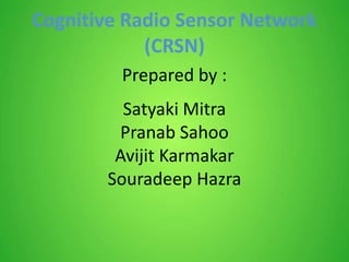 Cognitive Radio Sensor Network
(CRSN)
Prepared by :
Satyaki Mitra
Pranab Sahoo
Avijit Karmakar
Souradeep Hazra
 
