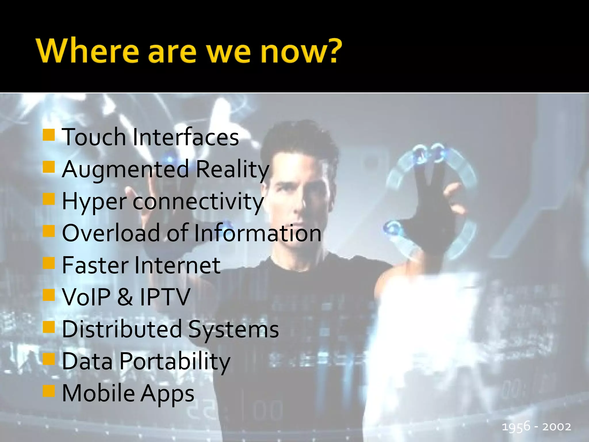 Touch Interfaces
 Augmented Reality
 Hyper connectivity
 Overload of Information
 Faster Internet
 VoIP & IPTV
 Distributed Systems
 Data Portability
 Mobile Apps
1956 - 2002
 