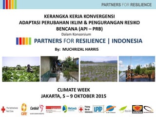 PARTNERS FOR RESILIENCE
PARTNERS FOR RESILIENCE | INDONESIA
KERANGKA KERJA KONVERGENSI
ADAPTASI PERUBAHAN IKLIM & PENGURANGAN RESIKO
BENCANA (API – PRB)
Dalam Konsorsium
By: MUCHRIZAL HARRIS
CLIMATE WEEK
JAKARTA, 5 – 9 OKTOBER 2015
 