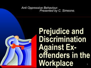 1
Prejudice and
Discrimination
Against Ex-
offenders in the
Workplace
Presented by C. Simeone.
Anti Oppressive Behaviour.
 