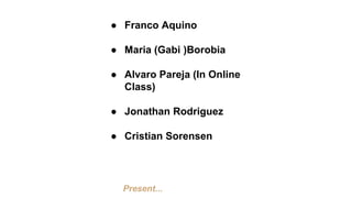 ● Franco Aquino
● Maria (Gabi )Borobia
● Alvaro Pareja (In Online
Class)
● Jonathan Rodriguez
● Cristian Sorensen
Present...
 