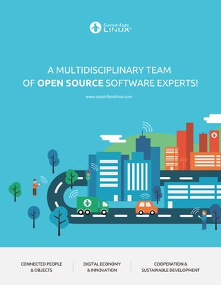 A MULTIDISCIPLINARY TEAM
OF OPEN SOURCE SOFTWARE EXPERTS!
www.savoirfairelinux.com
CONNECTED PEOPLE
&OBJECTS
DIGITALECONOMY
&INNOVATION
COOPERATION &
SUSTAINABLE DEVELOPMENT
 