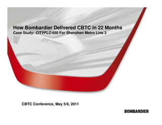How Bombardier Delivered CBTC in 22 Months
Case Study: CITYFLO 650 For Shenzhen Metro Line 3
CBTC Conference, May 5/6, 2011
 