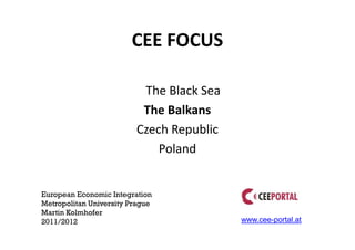 CEE FOCUS

                          The Black Sea
                          The Balkans
                         Czech Republic
                             Poland


European Economic Integration
Metropolitan University Prague
Martin Kolmhofer
2011/2012                                 www.cee-portal.at
 