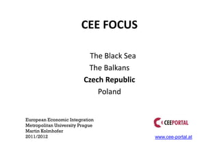 CEE FOCUS

                           The Black Sea
                          The Balkans
                         Czech Republic
                             Poland


European Economic Integration
Metropolitan University Prague
Martin Kolmhofer
2011/2012                                  www.cee-portal.at
 
