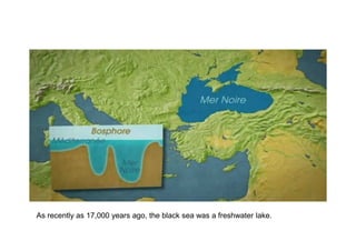As recently as 17,000 years ago, the black sea was a freshwater lake.
 