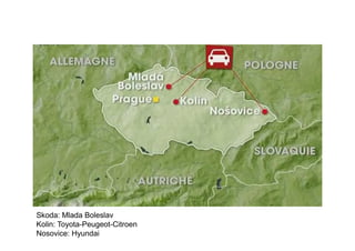 Skoda: Mlada Boleslav
Kolin: Toyota-Peugeot-Citroen
Nosovice: Hyundai
 