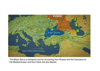The Black Sea is a transport rout for oil coming from Russia and the Caucasus to
the Mediterranean and from there into the Atlantic.
 