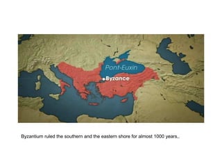 Byzantium ruled the southern and the eastern shore for almost 1000 years,.
 