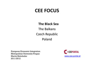 CEE FOCUS

                          The Black Sea
                          The Balkans
                         Czech Republic
                             Poland


European Economic Integration
Metropolitan University Prague
Martin Kolmhofer                          www.cee-portal.at
2011/2012
 