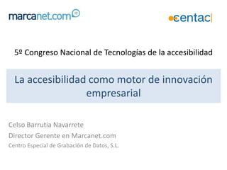 La accesibilidad como motor de innovación
empresarial
Celso Barrutia Navarrete
Director Gerente en Marcanet.com
Centro Especial de Grabación de Datos, S.L.
5º Congreso Nacional de Tecnologías de la accesibilidad
 