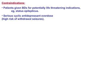 Contraindications:
• Patients given BDs for potentially life threatening indications,
eg, status epilepticus.
• Serious cyclic antidepressant overdose
(high risk of withdrawal seizures).
 