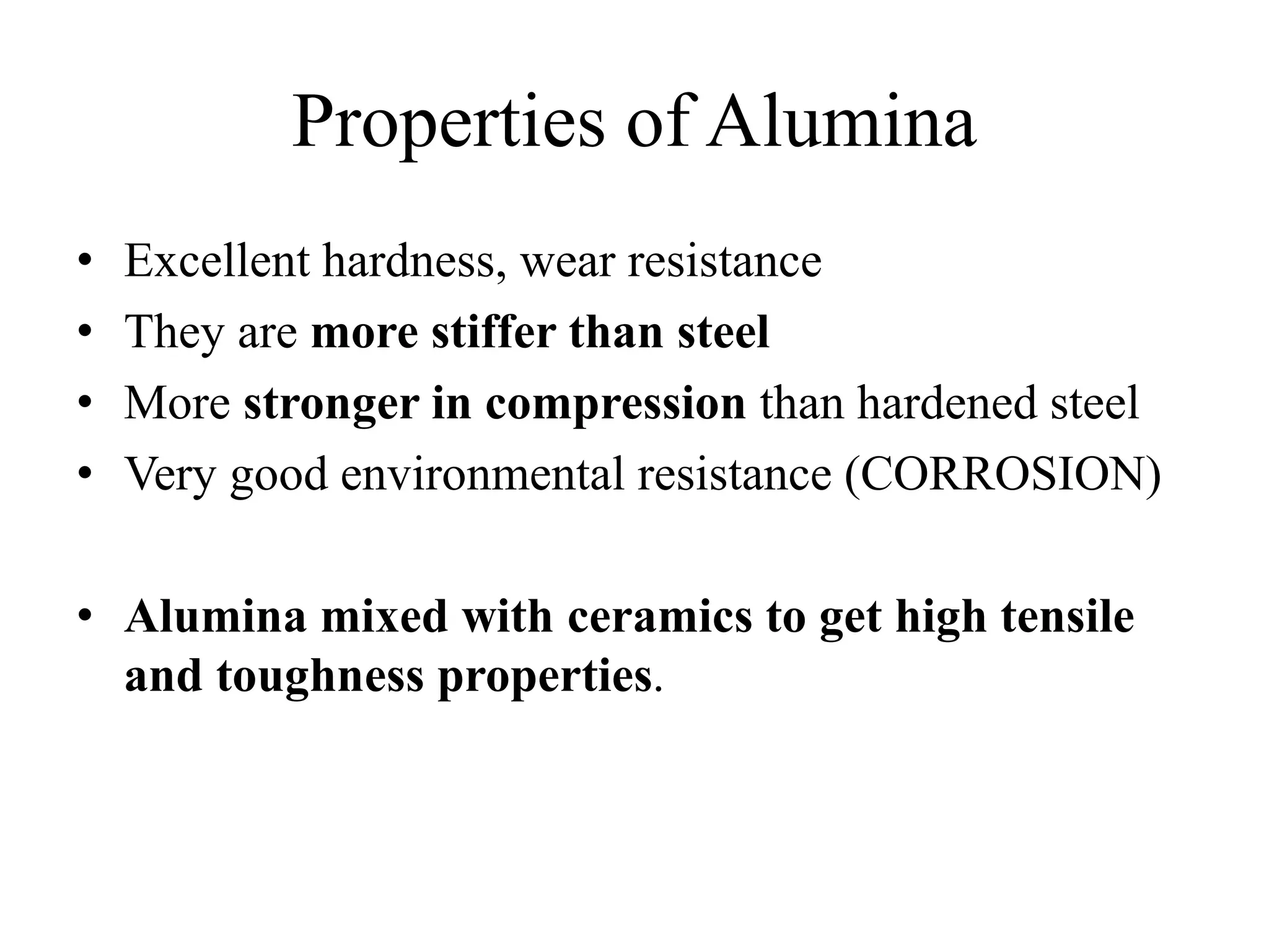 Properties of Alumina
• Excellent hardness, wear resistance
• They are more stiffer than steel
• More stronger in compression than hardened steel
• Very good environmental resistance (CORROSION)
• Alumina mixed with ceramics to get high tensile
and toughness properties.
 