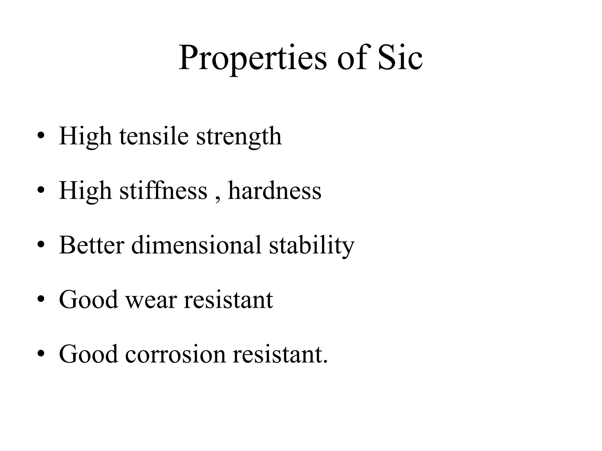 Properties of Sic
• High tensile strength
• High stiffness , hardness
• Better dimensional stability
• Good wear resistant
• Good corrosion resistant.
 