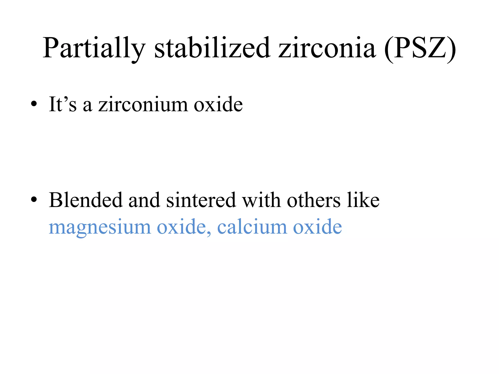 Partially stabilized zirconia (PSZ)
• It’s a zirconium oxide
• Blended and sintered with others like
magnesium oxide, calcium oxide
 